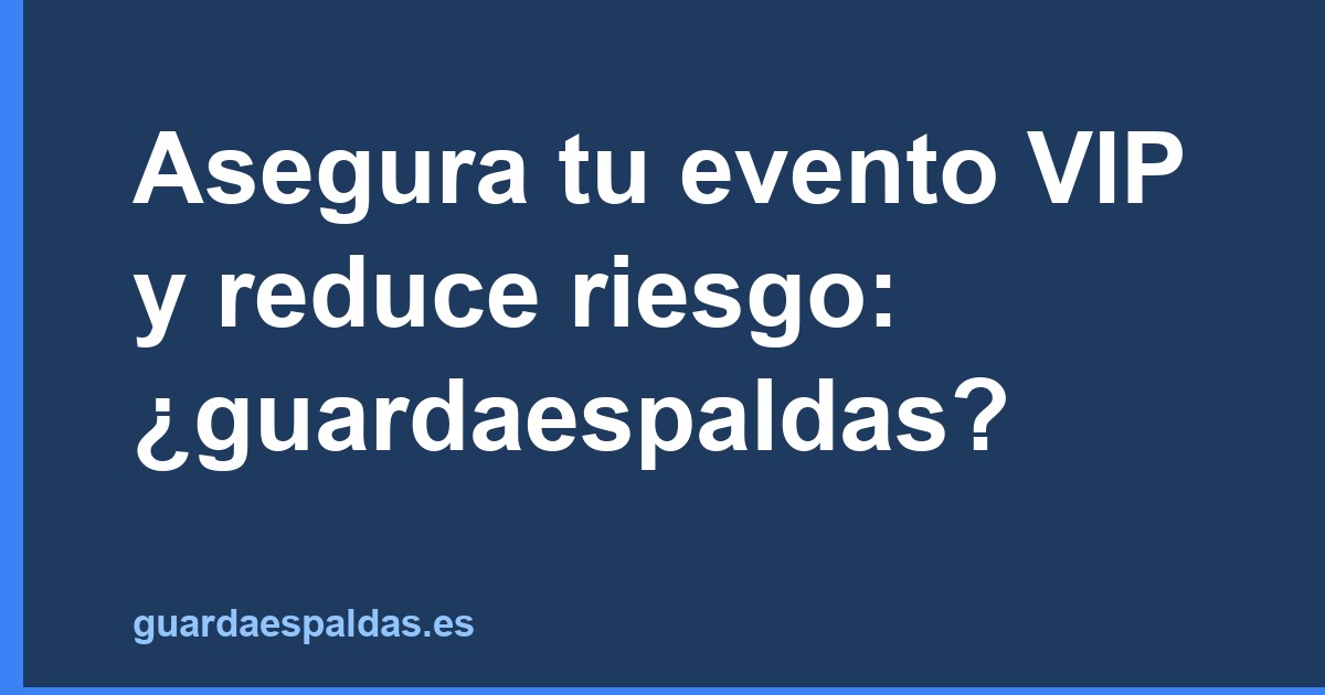 Asegura tu evento VIP y reduce riesgo: ¿guardaespaldas?