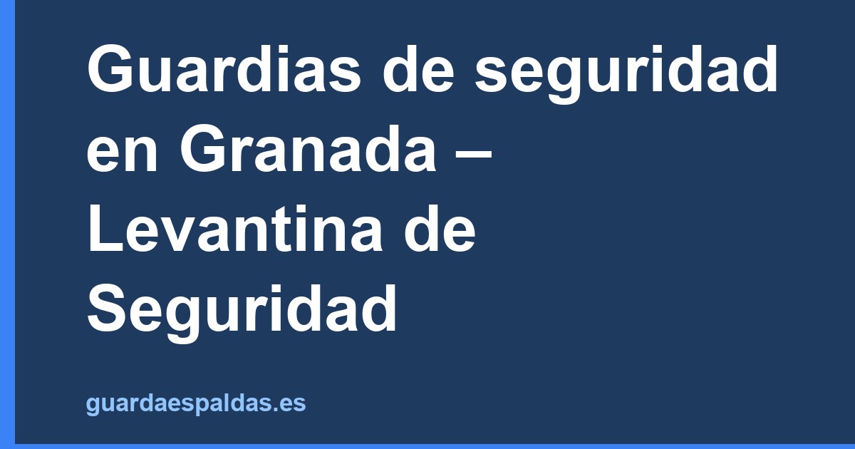 Guardias de seguridad en Granada – Levantina de Seguridad